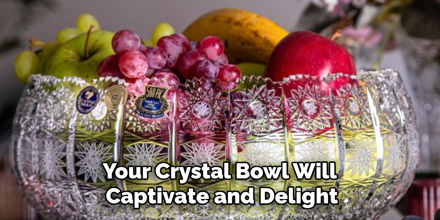 Your Crystal Bowl Will 
Captivate and Delight